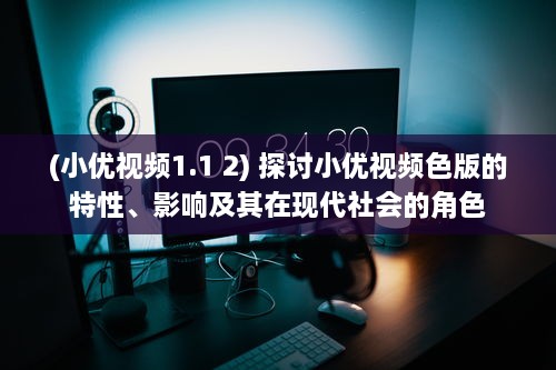 (小优视频1.1 2) 探讨小优视频色版的特性、影响及其在现代社会的角色